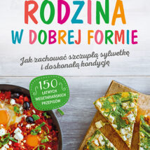 Rodzina w dobrej formie. Jak zachować szczupłą sylwetkę i świetną kondycję. 150 łatwych wegetariańskich przepisów